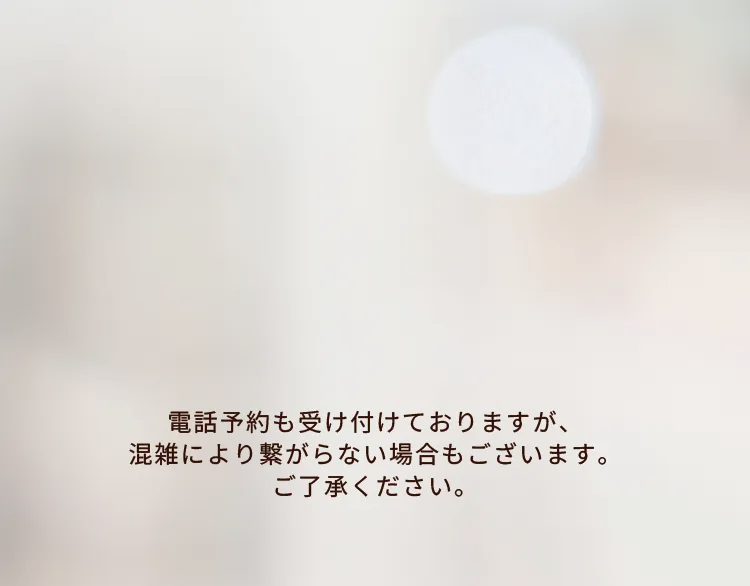 電話予約も受け付けておりますが、混雑により繋がらない場合もございます。ご了承ください。