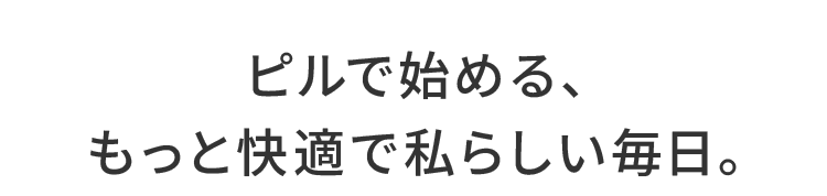 ピルで始める、もっと快適で私らしい毎日。